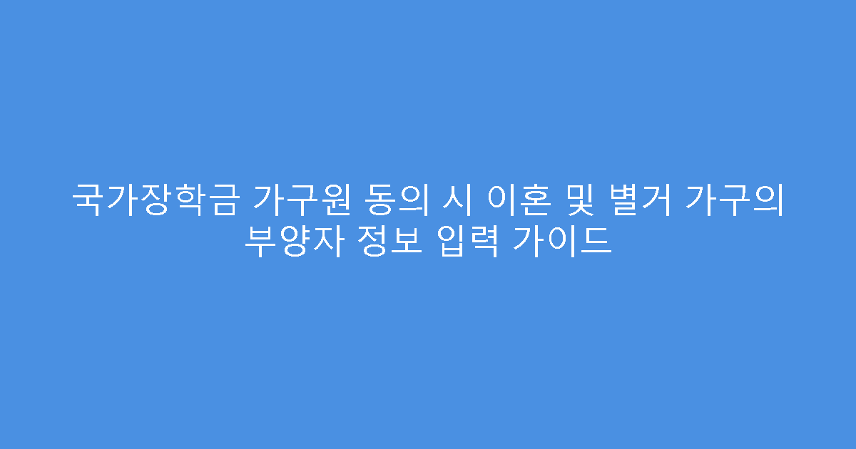 국가장학금 가구원 동의 시 이혼 및 별거 가구의 부양자 정보 입력 가이드