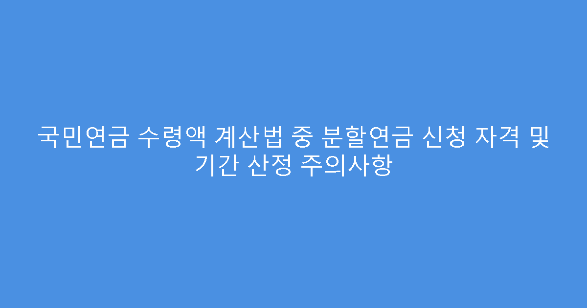 국민연금 수령액 계산법 중 분할연금 신청 자격 및 기간 산정 주의사항