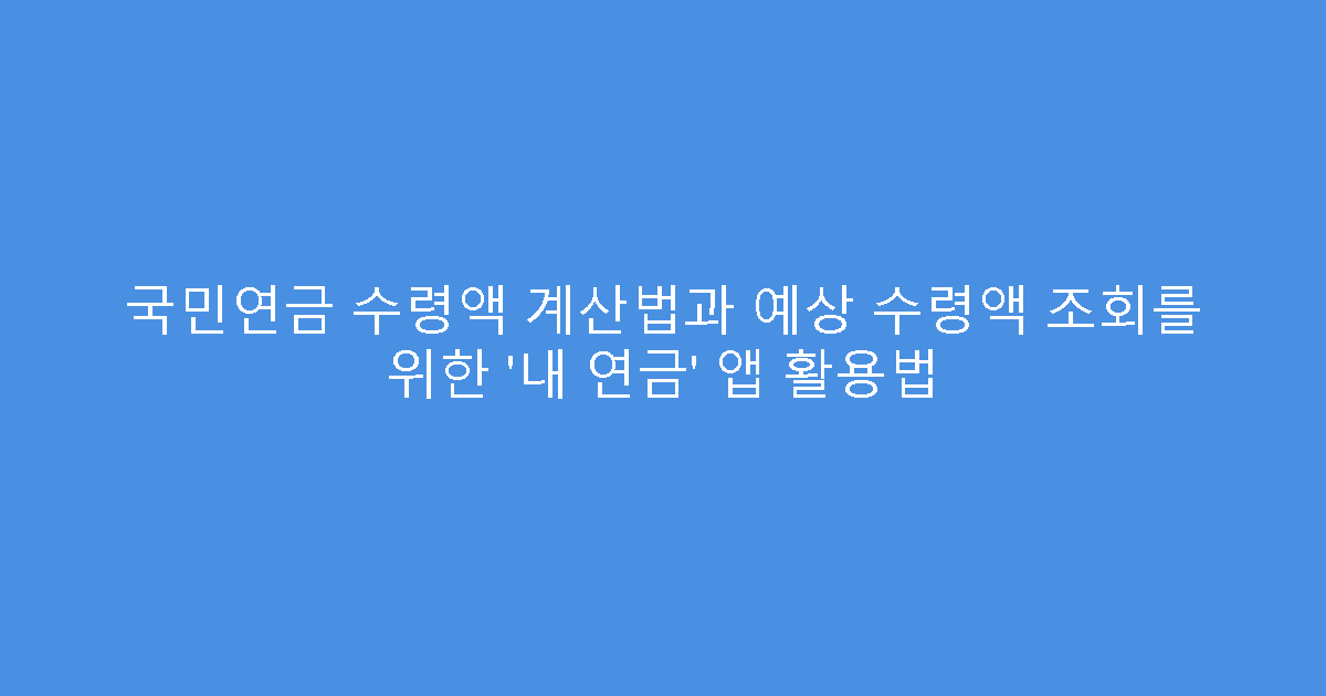 국민연금 수령액 계산법과 예상 수령액 조회를 위한 ‘내 연금’ 앱 활용법