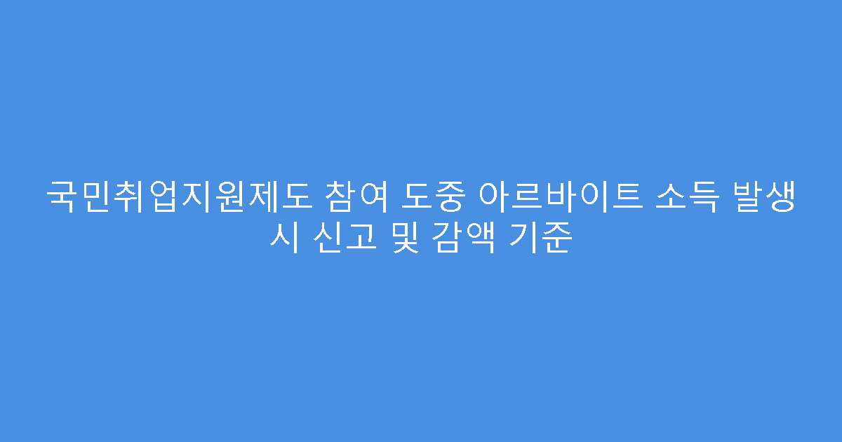 국민취업지원제도 참여 도중 아르바이트 소득 발생 시 신고 및 감액 기준