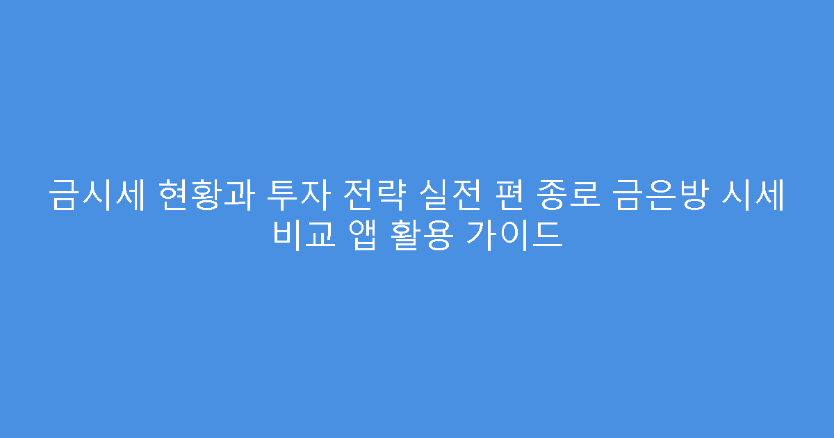 금시세 현황과 투자 전략 실전 편 종로 금은방 시세 비교 앱 활용 가이드