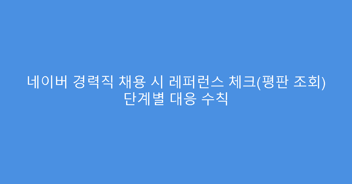 네이버 경력직 채용 시 레퍼런스 체크(평판 조회) 단계별 대응 수칙
