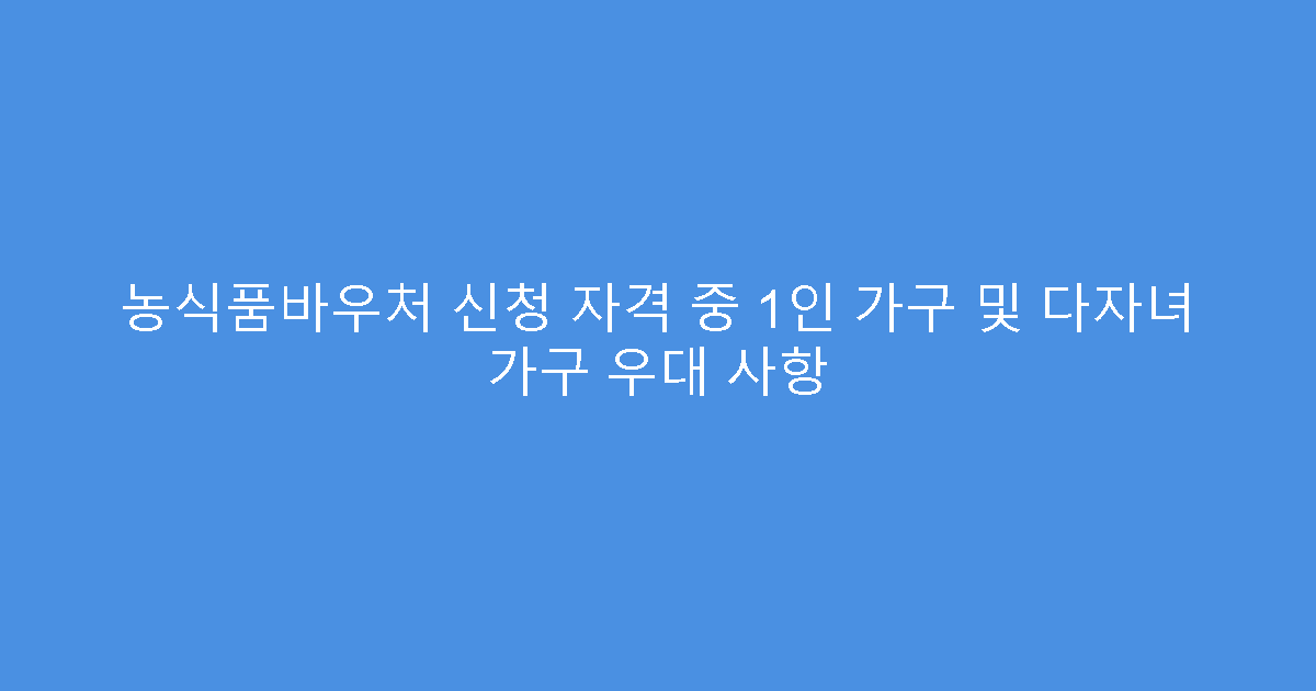 농식품바우처 신청 자격 중 1인 가구 및 다자녀 가구 우대 사항