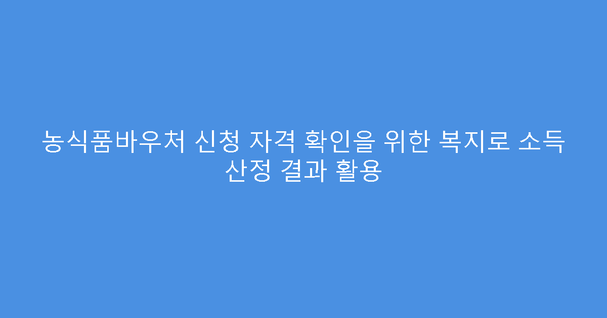 농식품바우처 신청 자격 확인을 위한 복지로 소득 산정 결과 활용