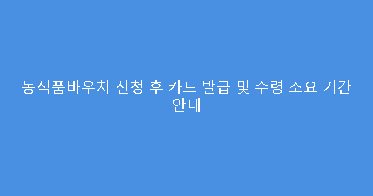 농식품바우처 신청 후 카드 발급 및 수령 소요 기간 안내