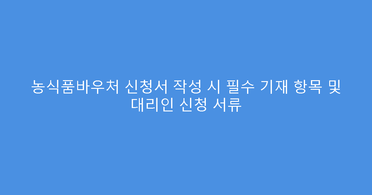 농식품바우처 신청서 작성 시 필수 기재 항목 및 대리인 신청 서류