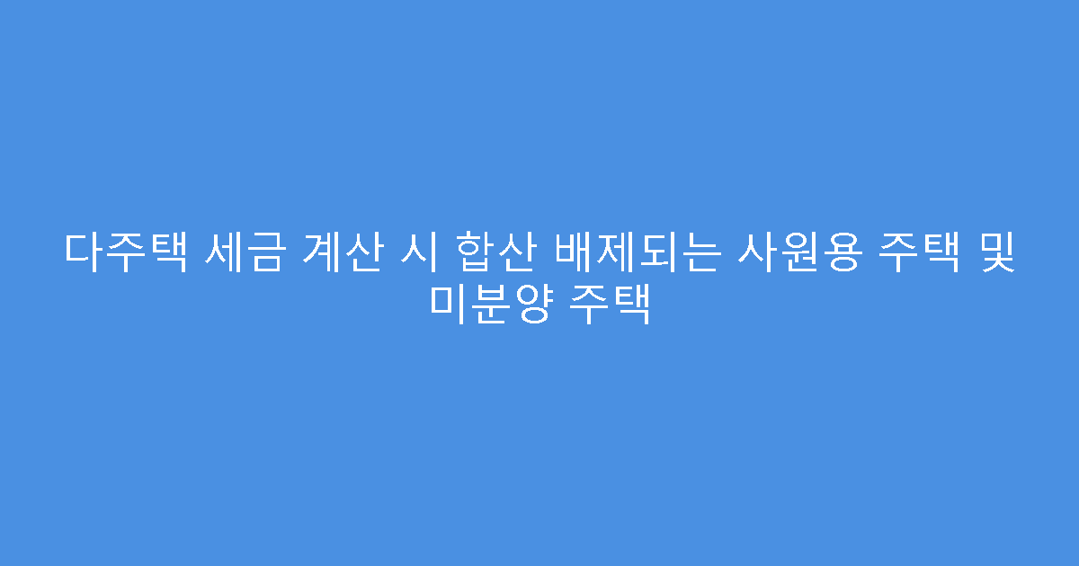 다주택 세금 계산 시 합산 배제되는 사원용 주택 및 미분양 주택