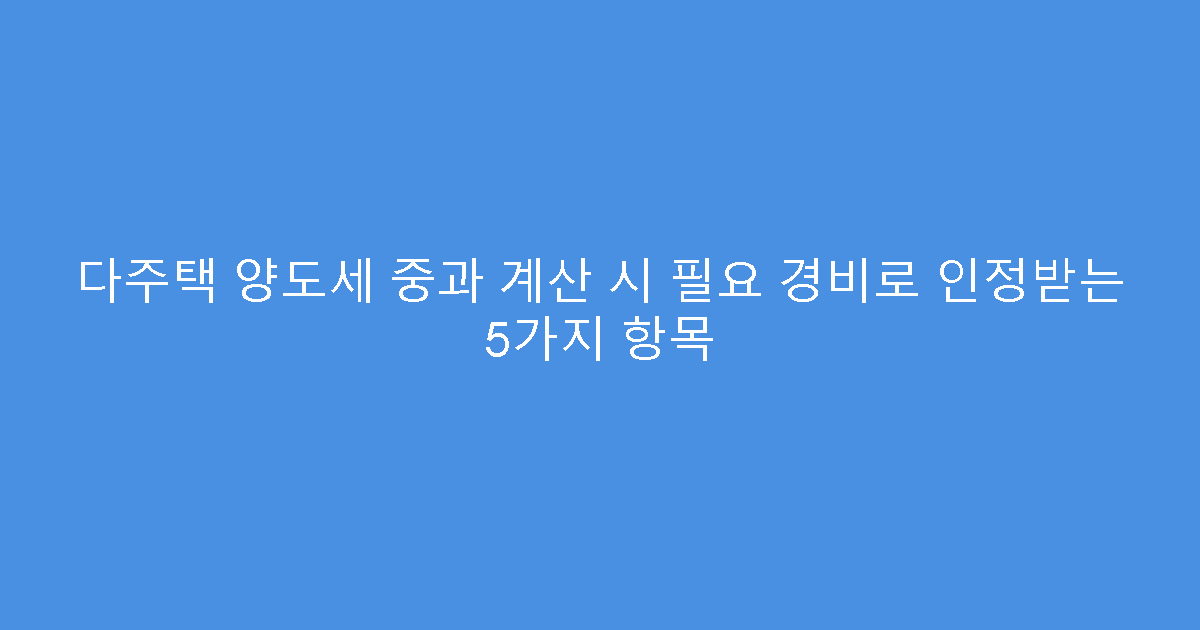 다주택 양도세 중과 계산 시 필요 경비로 인정받는 5가지 항목