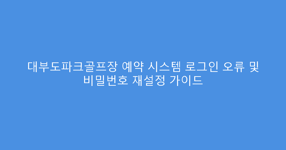 대부도파크골프장 예약 시스템 로그인 오류 및 비밀번호 재설정 가이드