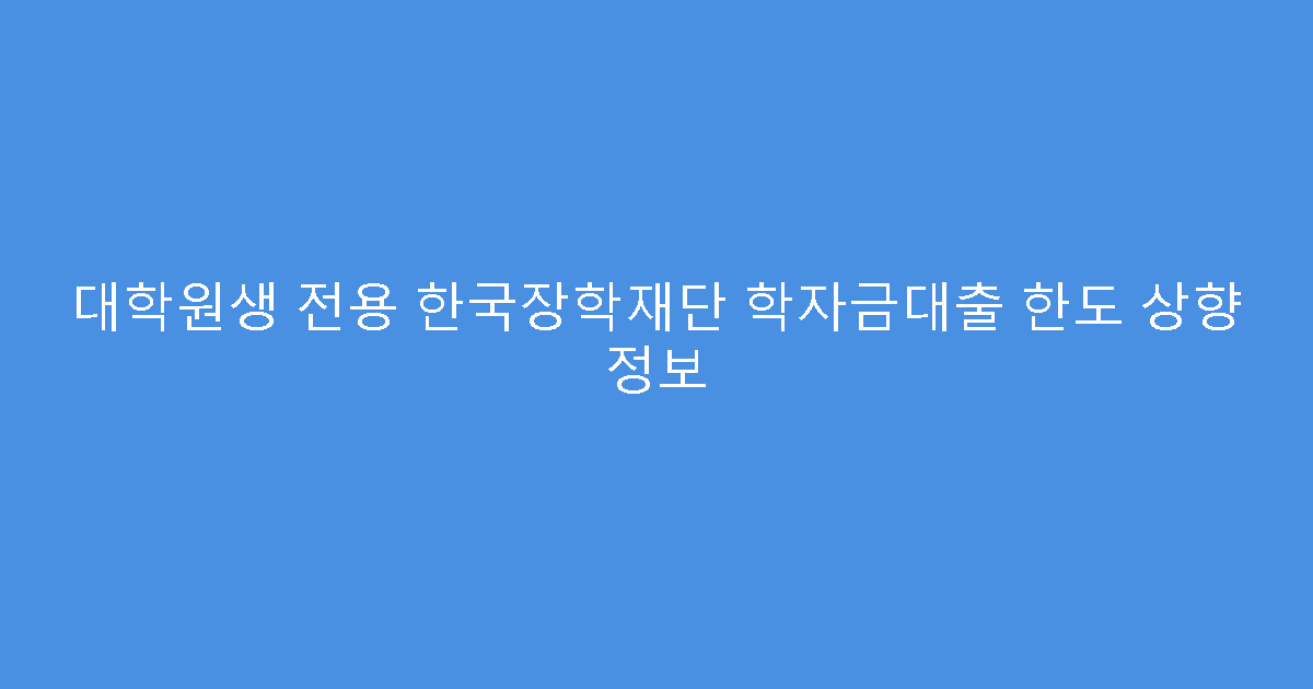 대학원생 전용 한국장학재단 학자금대출 한도 상향 정보