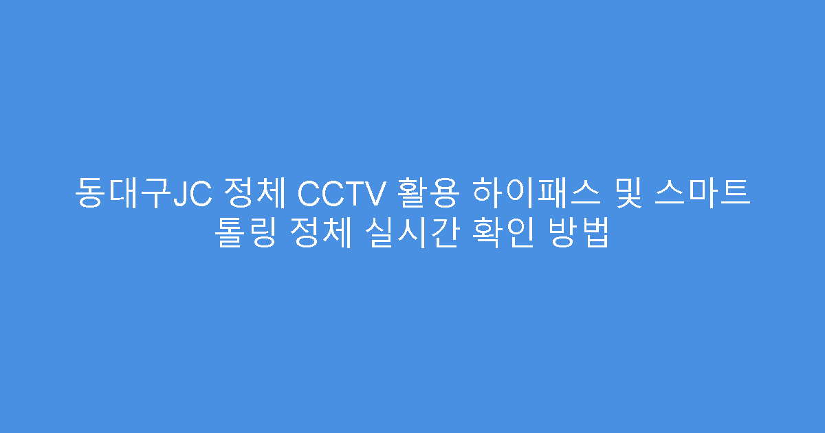 동대구JC 정체 CCTV 활용 하이패스 및 스마트 톨링 정체 실시간 확인 방법