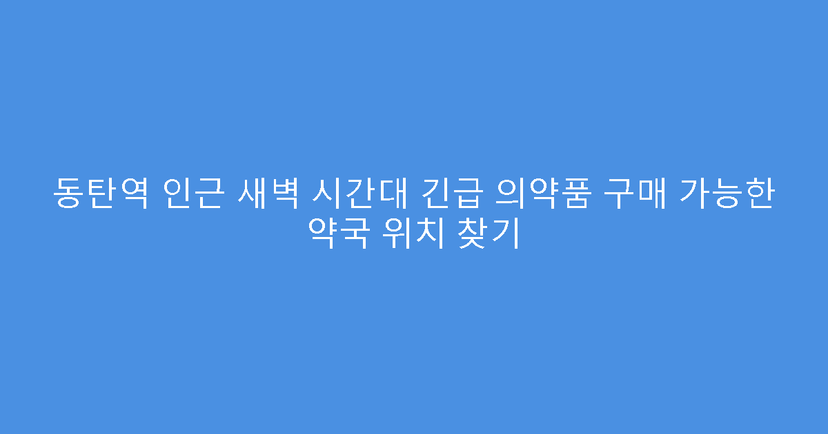 동탄역 인근 새벽 시간대 긴급 의약품 구매 가능한 약국 위치 찾기
