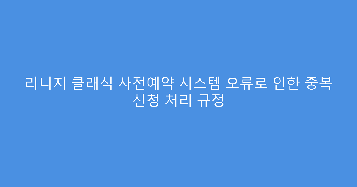 리니지 클래식 사전예약 시스템 오류로 인한 중복 신청 처리 규정
