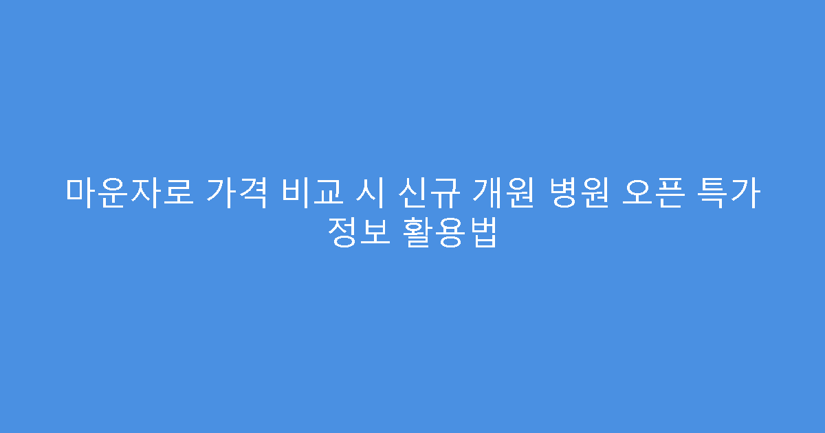 마운자로 가격 비교 시 신규 개원 병원 오픈 특가 정보 활용법