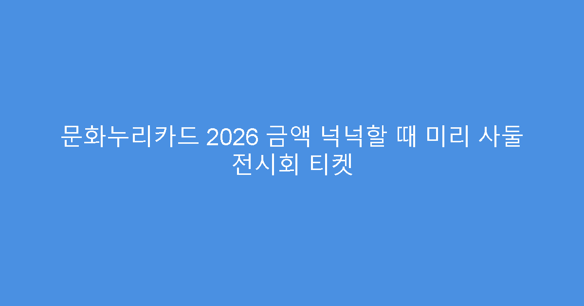 문화누리카드 2026 금액 넉넉할 때 미리 사둘 전시회 티켓