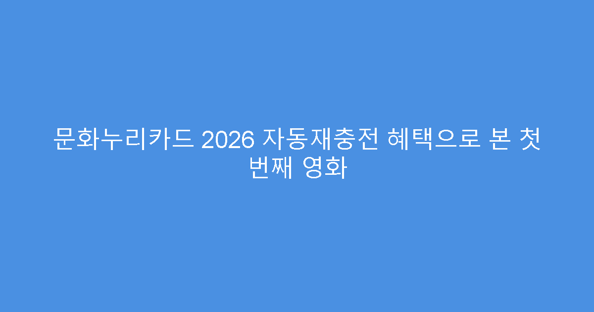 문화누리카드 2026 자동재충전 혜택으로 본 첫 번째 영화