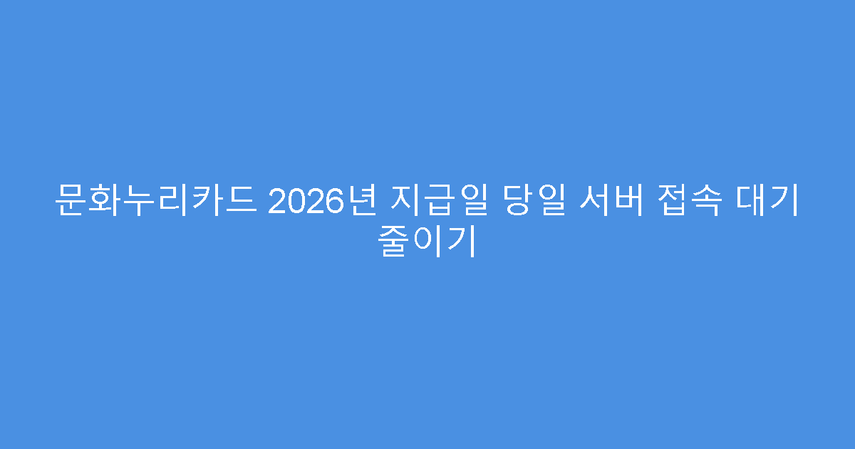 문화누리카드 2026년 지급일 당일 서버 접속 대기 줄이기