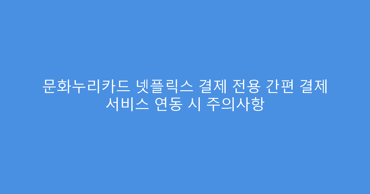 문화누리카드 넷플릭스 결제 전용 간편 결제 서비스 연동 시 주의사항