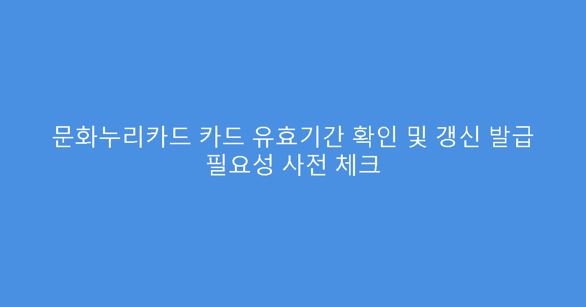 문화누리카드 카드 유효기간 확인 및 갱신 발급 필요성 사전 체크
