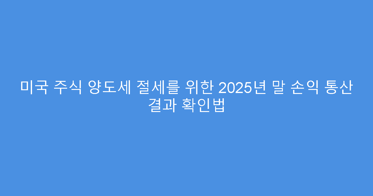 미국 주식 양도세 절세를 위한 2025년 말 손익 통산 결과 확인법