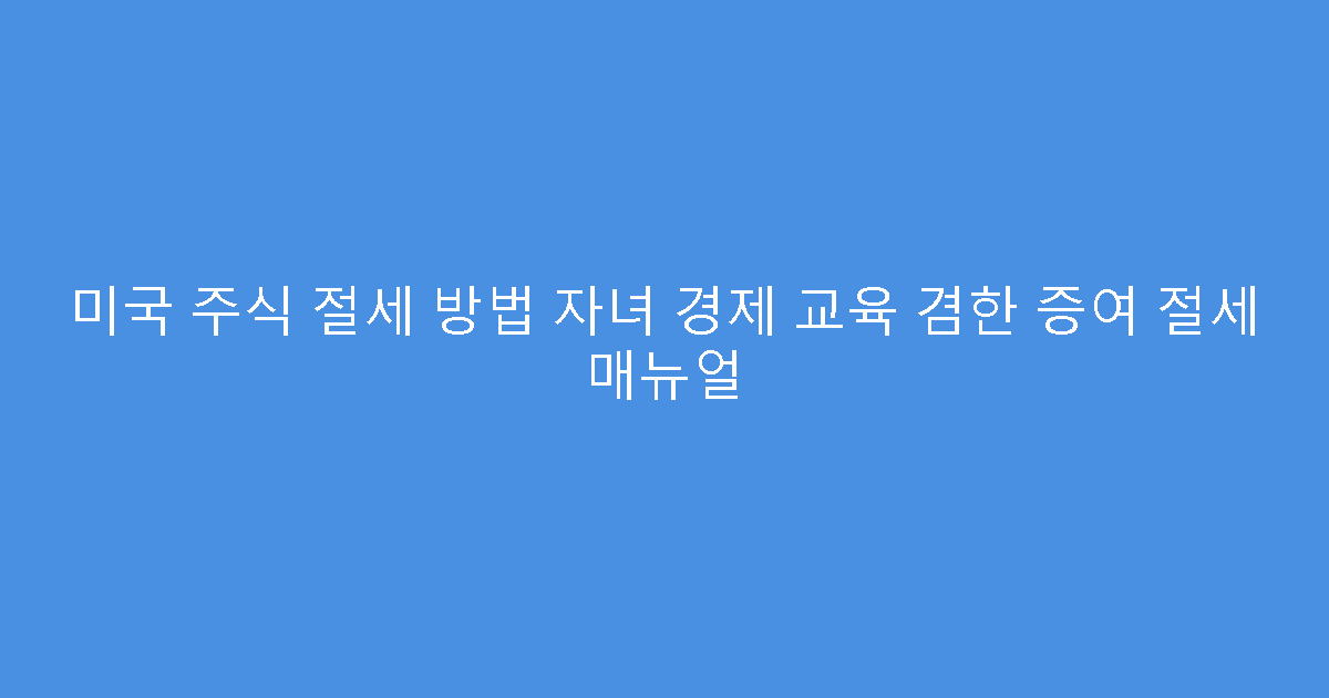 미국 주식 절세 방법 자녀 경제 교육 겸한 증여 절세 매뉴얼
