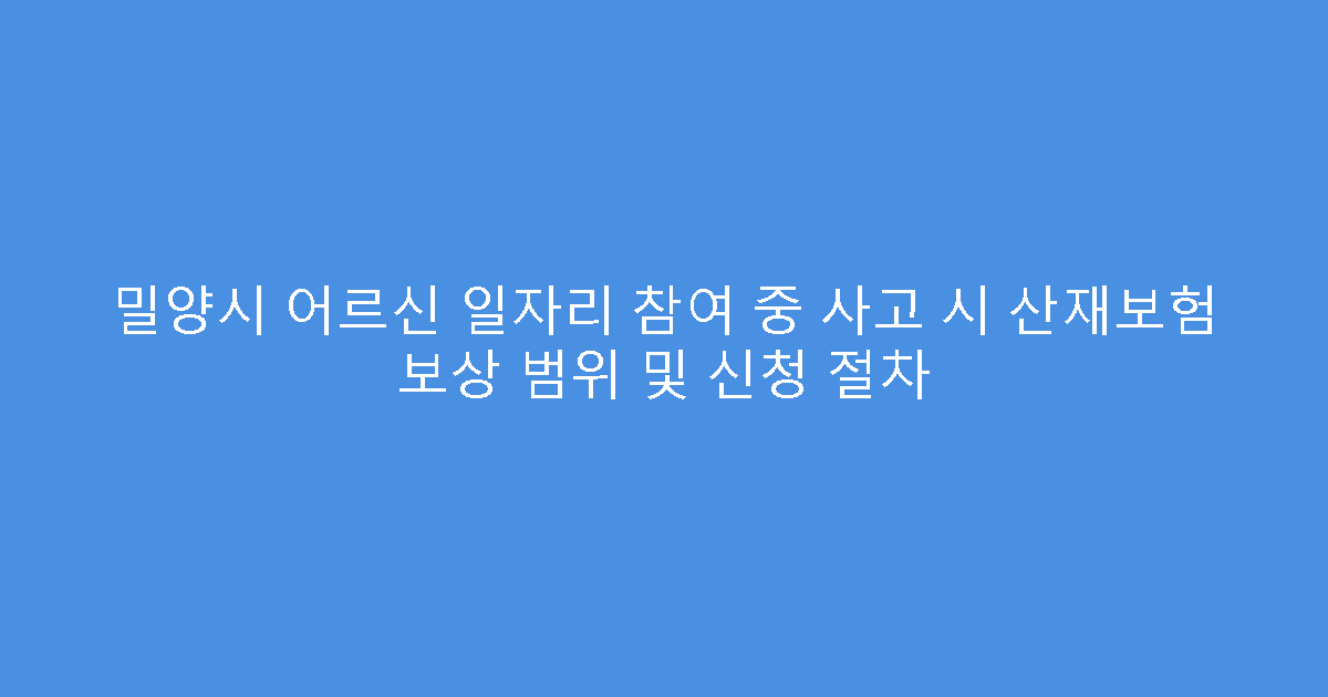밀양시 어르신 일자리 참여 중 사고 시 산재보험 보상 범위 및 신청 절차