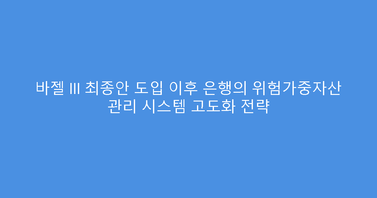 바젤 III 최종안 도입 이후 은행의 위험가중자산 관리 시스템 고도화 전략