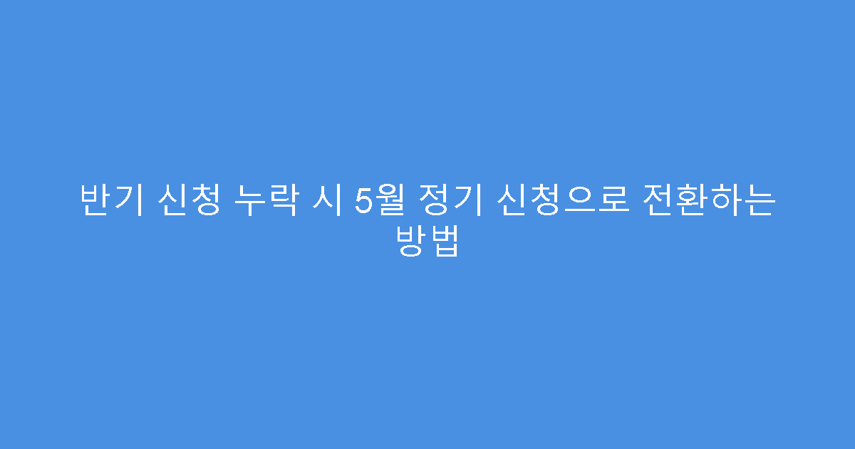 반기 신청 누락 시 5월 정기 신청으로 전환하는 방법