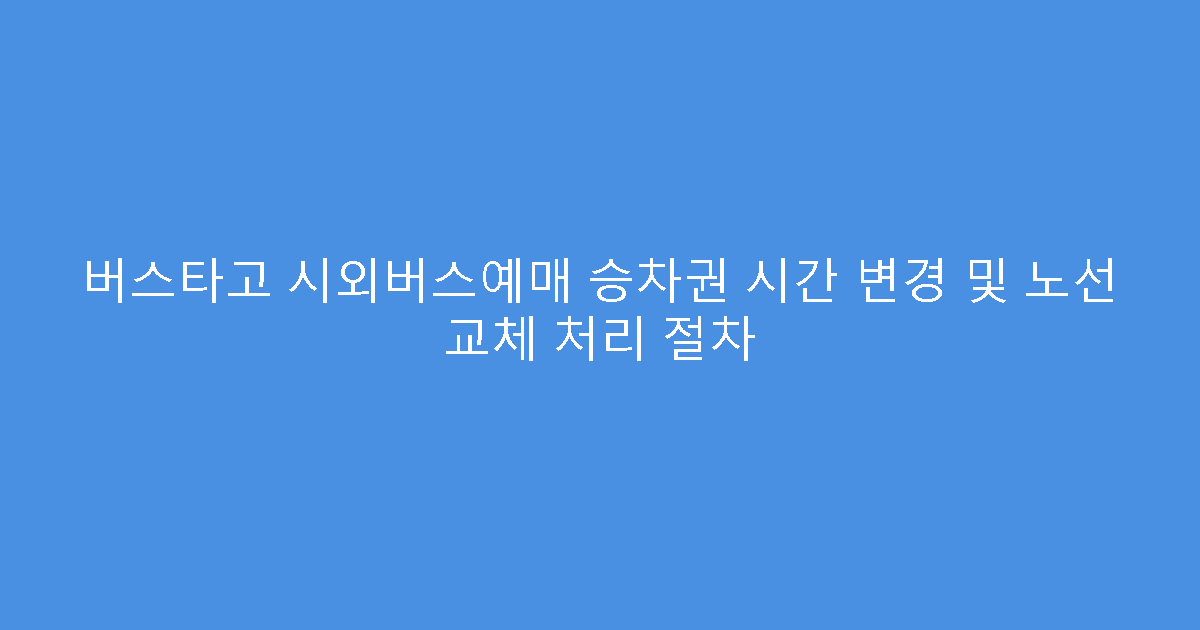 버스타고 시외버스예매 승차권 시간 변경 및 노선 교체 처리 절차