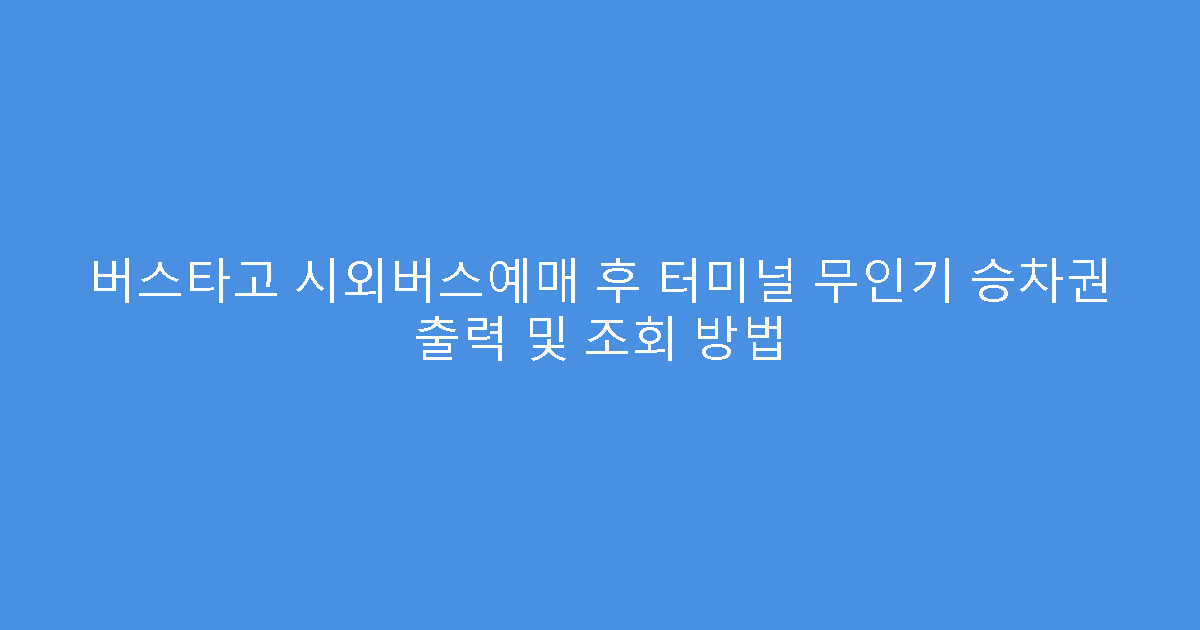 버스타고 시외버스예매 후 터미널 무인기 승차권 출력 및 조회 방법