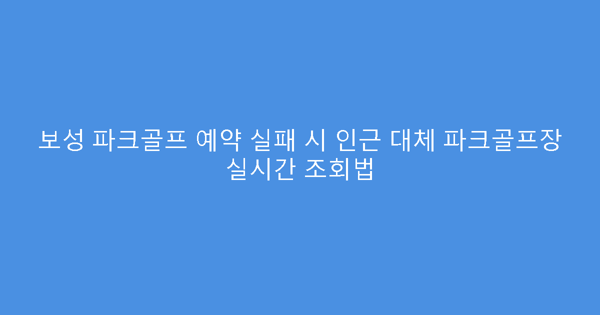 보성 파크골프 예약 실패 시 인근 대체 파크골프장 실시간 조회법