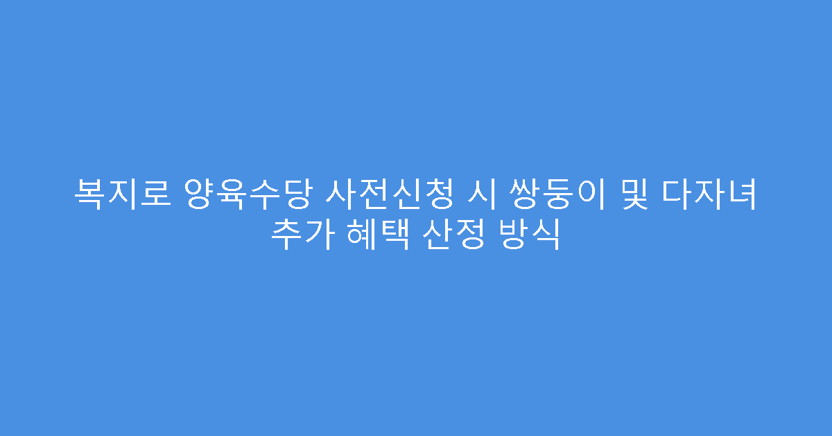 복지로 양육수당 사전신청 시 쌍둥이 및 다자녀 추가 혜택 산정 방식