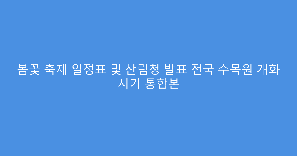 봄꽃 축제 일정표 및 산림청 발표 전국 수목원 개화 시기 통합본