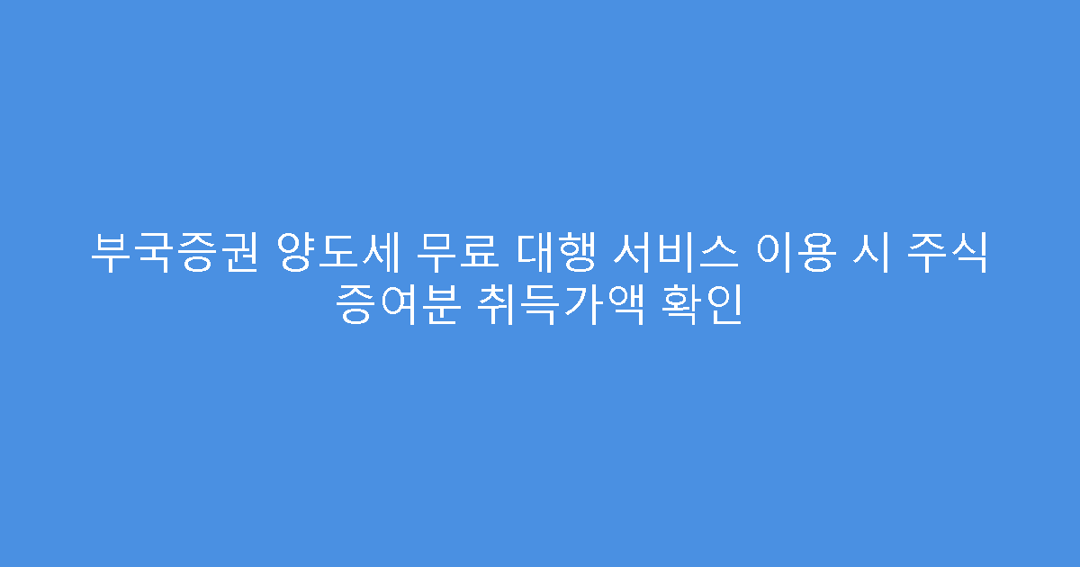 부국증권 양도세 무료 대행 서비스 이용 시 주식 증여분 취득가액 확인