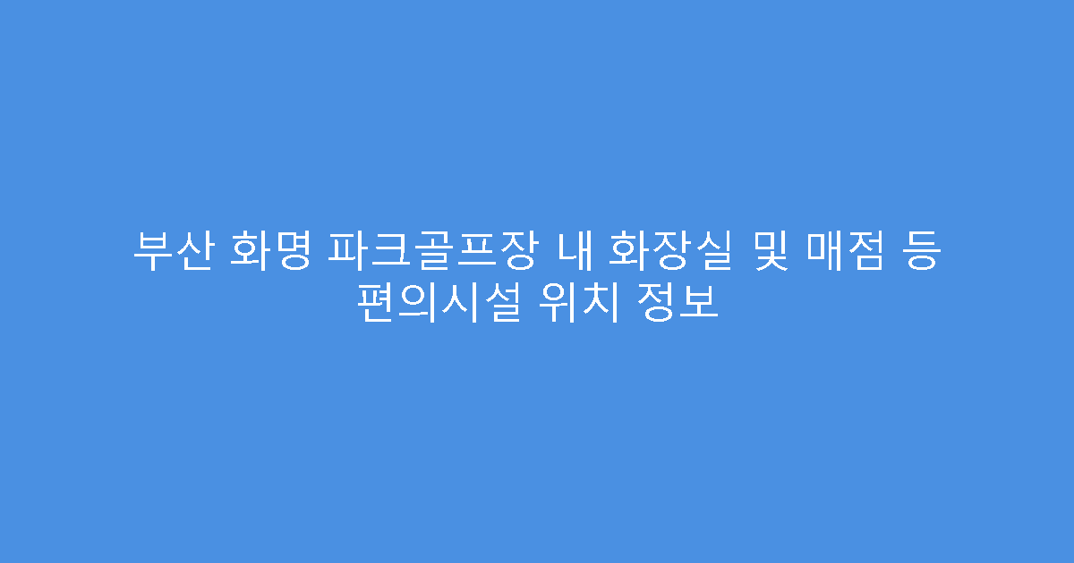 부산 화명 파크골프장 내 화장실 및 매점 등 편의시설 위치 정보
