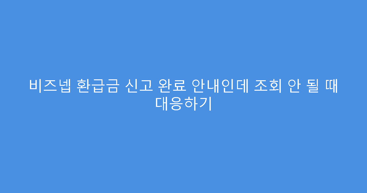 비즈넵 환급금 신고 완료 안내인데 조회 안 될 때 대응하기