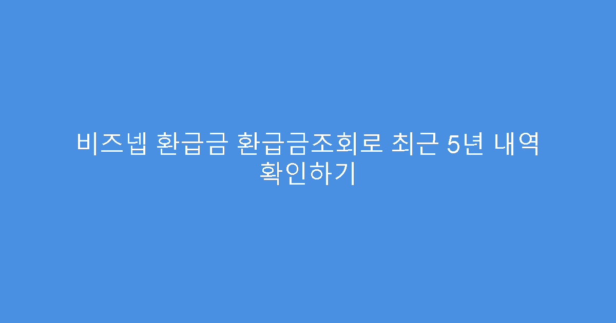 비즈넵 환급금 환급금조회로 최근 5년 내역 확인하기