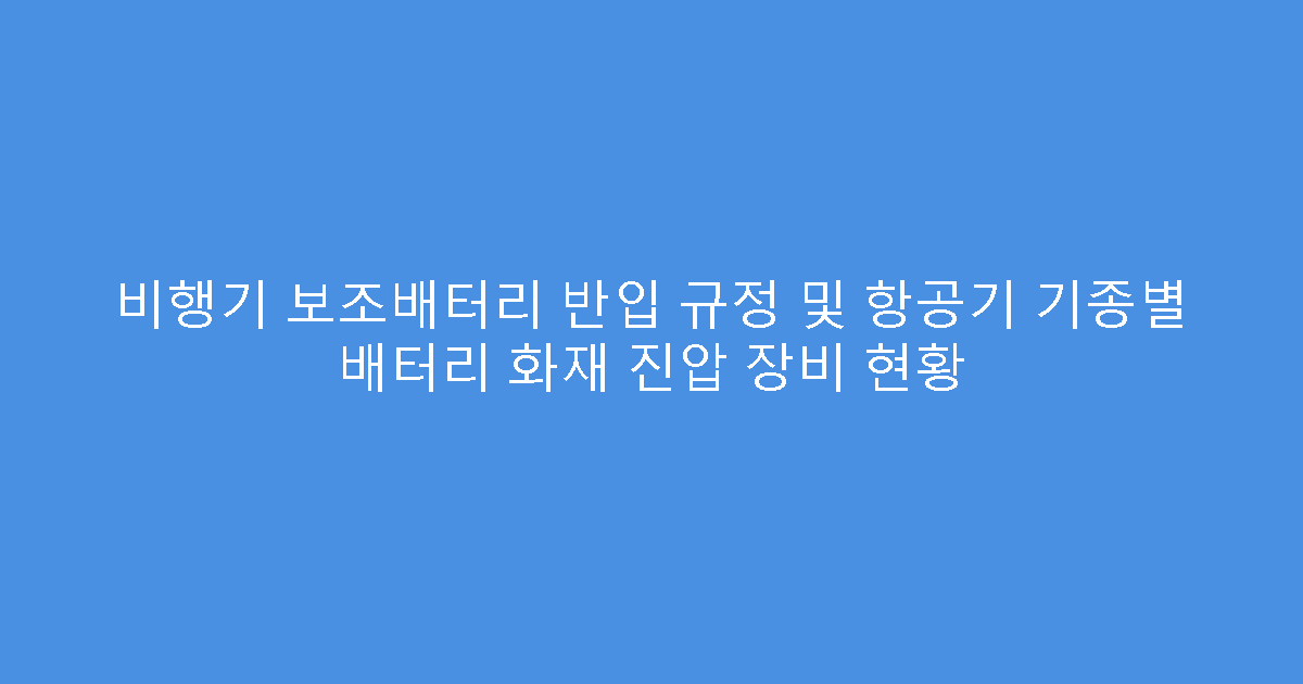 비행기 보조배터리 반입 규정 및 항공기 기종별 배터리 화재 진압 장비 현황