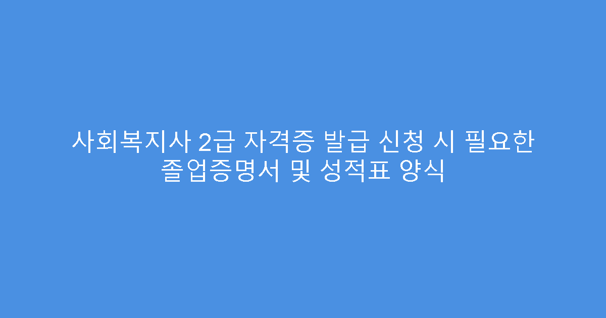 사회복지사 2급 자격증 발급 신청 시 필요한 졸업증명서 및 성적표 양식