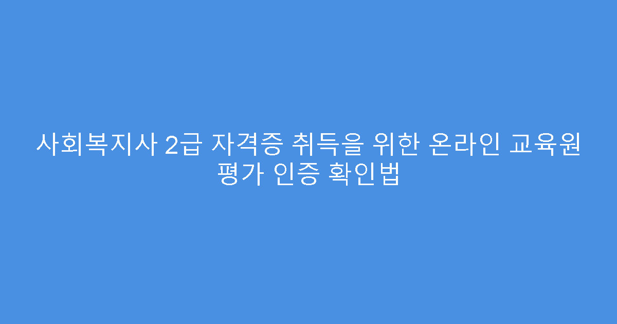 사회복지사 2급 자격증 취득을 위한 온라인 교육원 평가 인증 확인법