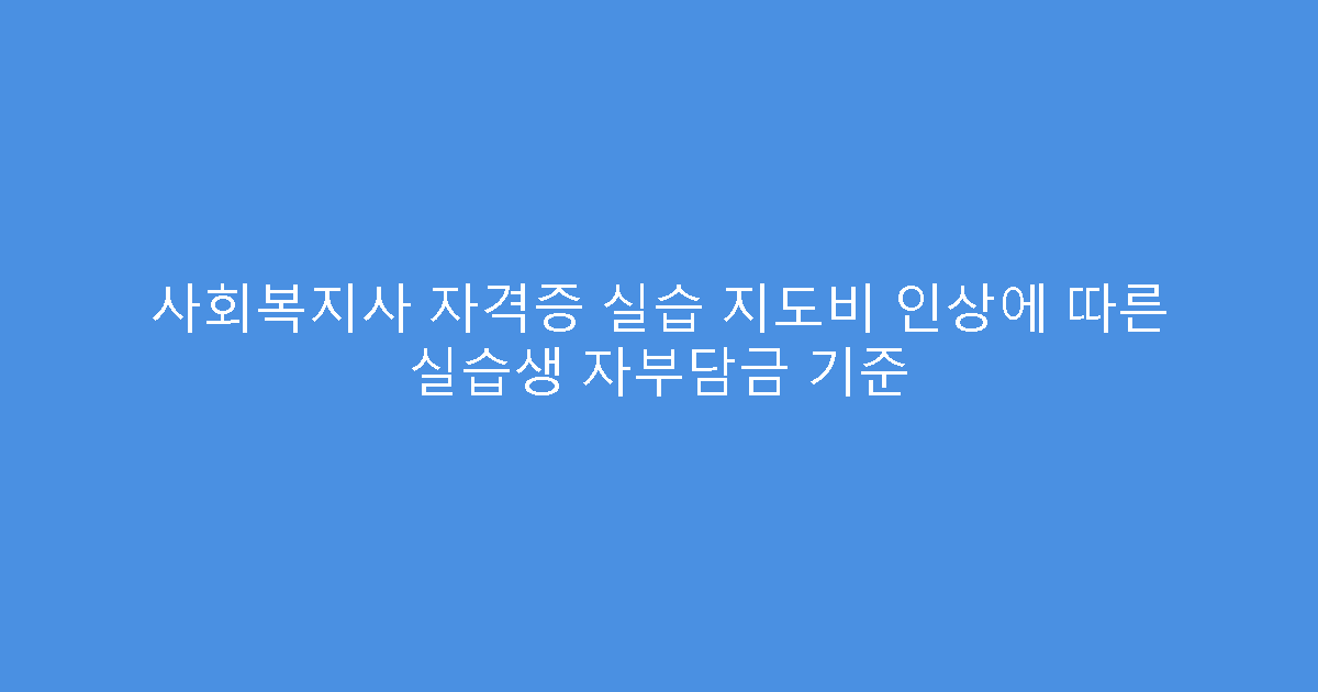 사회복지사 자격증 실습 지도비 인상에 따른 실습생 자부담금 기준