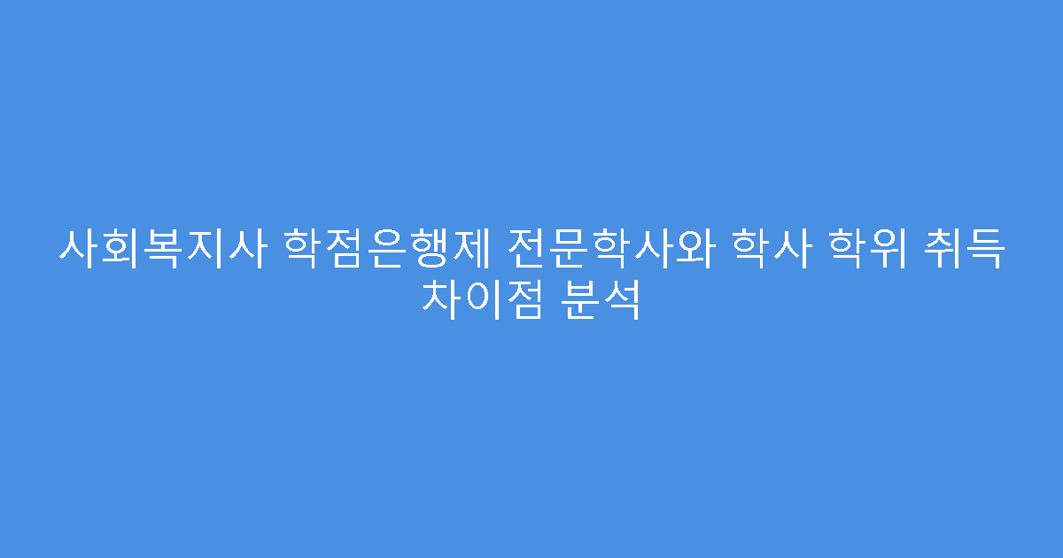 사회복지사 학점은행제 전문학사와 학사 학위 취득 차이점 분석