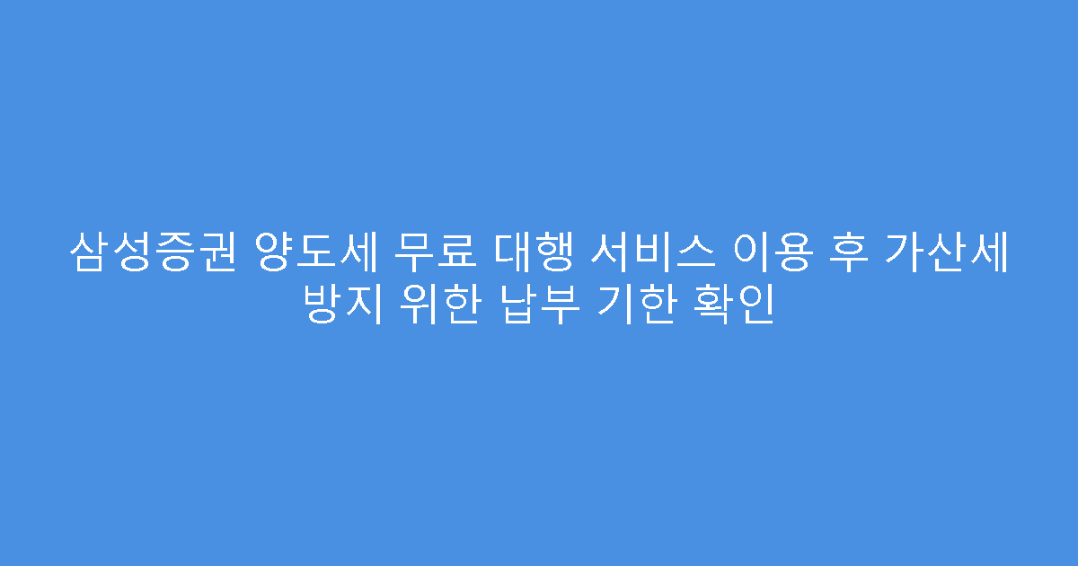 삼성증권 양도세 무료 대행 서비스 이용 후 가산세 방지 위한 납부 기한 확인
