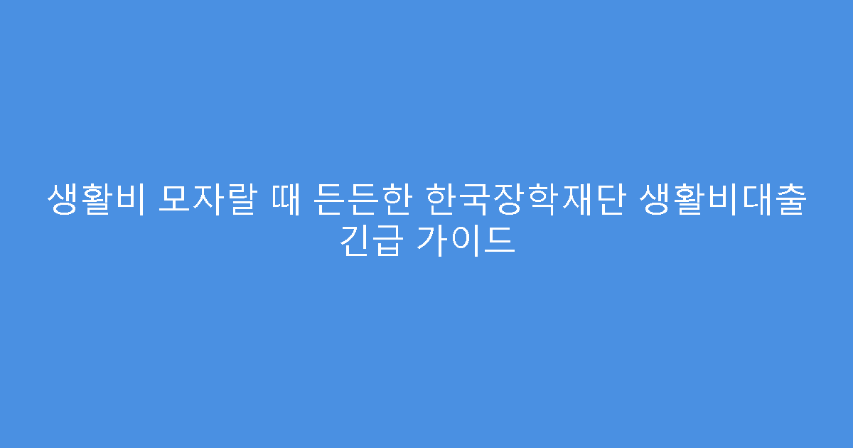 생활비 모자랄 때 든든한 한국장학재단 생활비대출 긴급 가이드