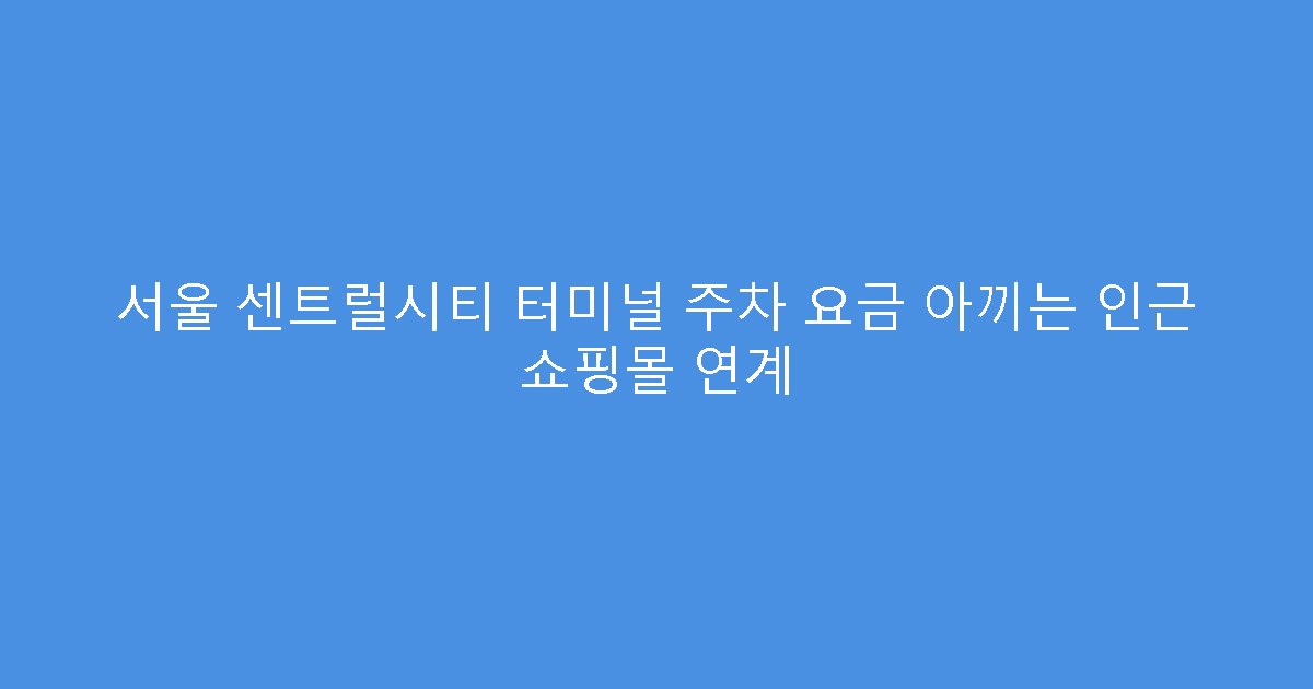 서울 센트럴시티 터미널 주차 요금 아끼는 인근 쇼핑몰 연계