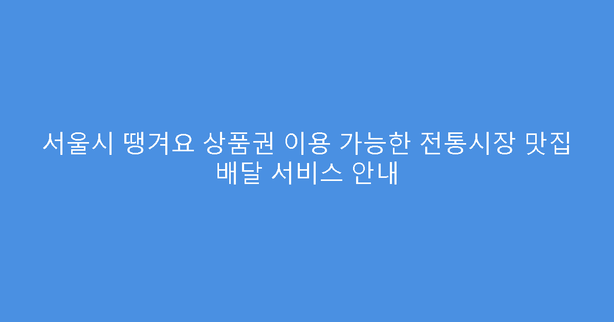 서울시 땡겨요 상품권 이용 가능한 전통시장 맛집 배달 서비스 안내