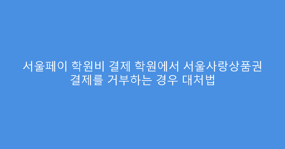 서울페이 학원비 결제 학원에서 서울사랑상품권 결제를 거부하는 경우 대처법