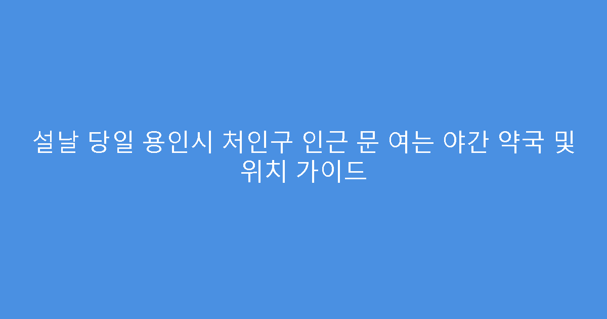 설날 당일 용인시 처인구 인근 문 여는 야간 약국 및 위치 가이드