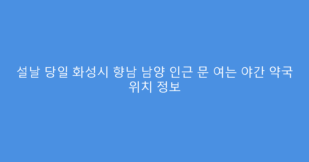 설날 당일 화성시 향남 남양 인근 문 여는 야간 약국 위치 정보