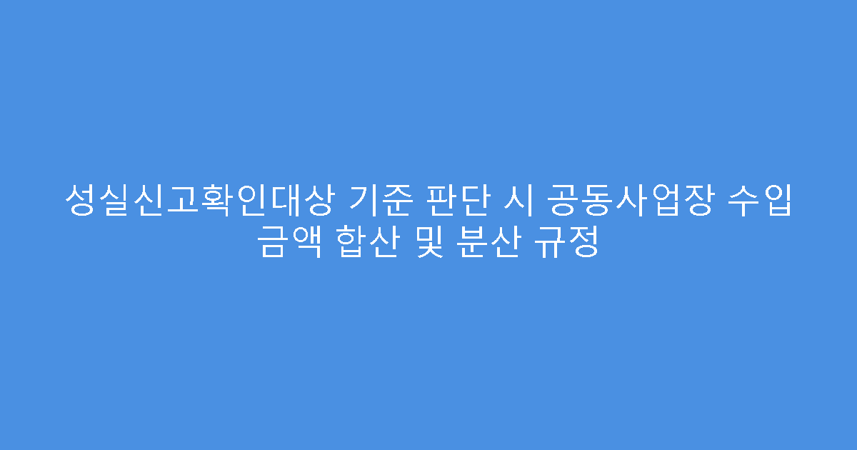 성실신고확인대상 기준 판단 시 공동사업장 수입 금액 합산 및 분산 규정
